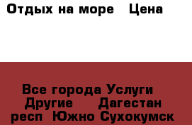 Отдых на море › Цена ­ 300 - Все города Услуги » Другие   . Дагестан респ.,Южно-Сухокумск г.